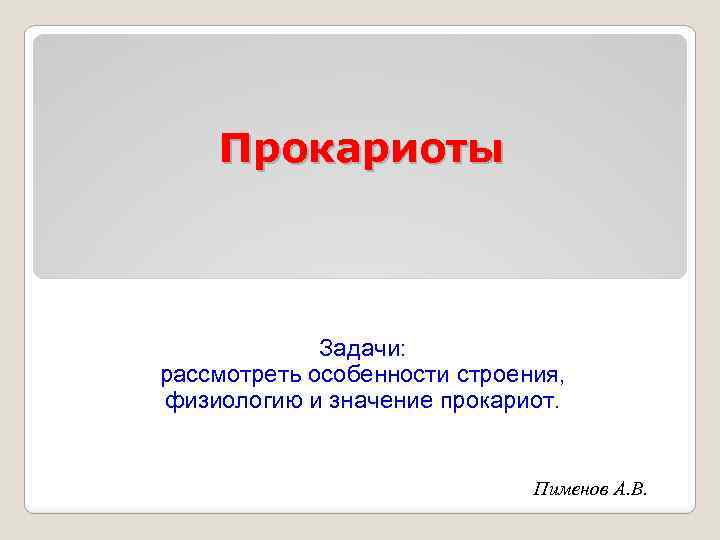 Прокариоты Задачи: рассмотреть особенности строения, физиологию и значение прокариот. Пименов А. В. 