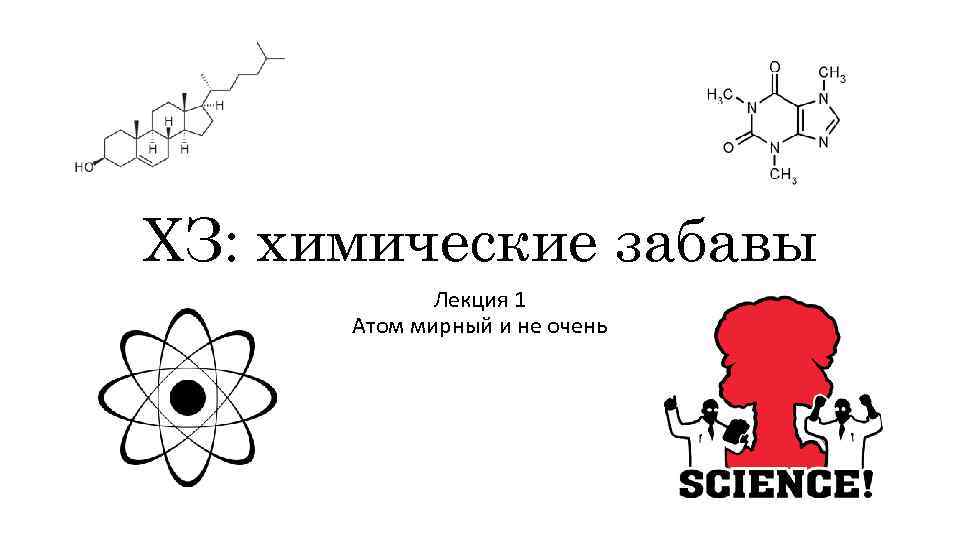 ХЗ: химические забавы Лекция 1 Атом мирный и не очень 