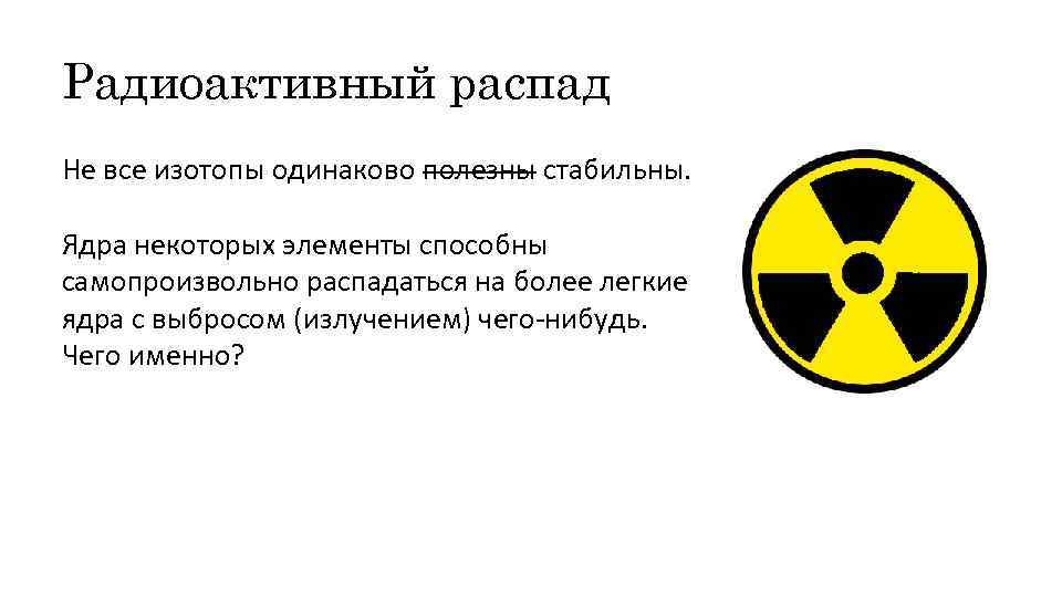 Радиоактивный распад Не все изотопы одинаково полезны стабильны. Ядра некоторых элементы способны самопроизвольно распадаться