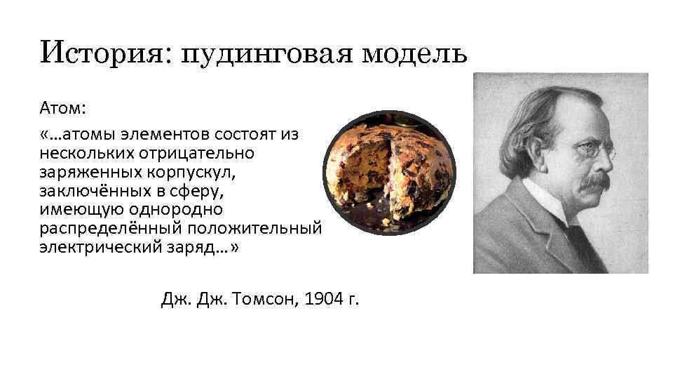 История: пудинговая модель Атом: «…атомы элементов состоят из нескольких отрицательно заряженных корпускул, заключённых в