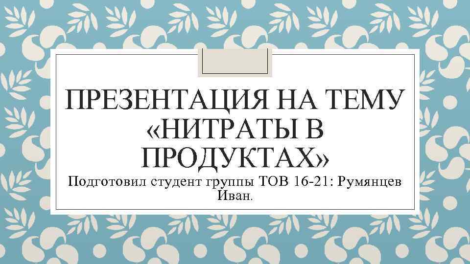 ПРЕЗЕНТАЦИЯ НА ТЕМУ «НИТРАТЫ В ПРОДУКТАХ» Подготовил студент группы ТОВ 16 -21: Румянцев Иван.