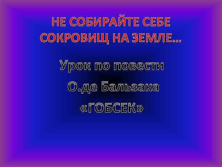 НЕ СОБИРАЙТЕ СЕБЕ СОКРОВИЩ НА ЗЕМЛЕ… Урок по повести О. де Бальзака «ГОБСЕК» 