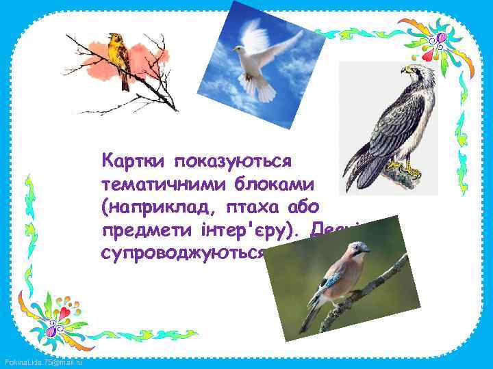 Картки показуються тематичними блоками (наприклад, птаха або предмети інтер'єру). Деякі супроводжуються картинками. Fokina. Lida.