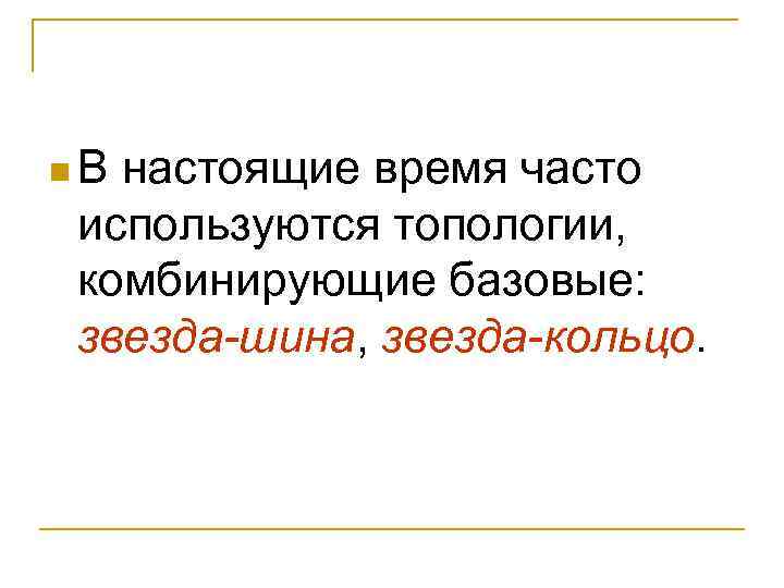 n. В настоящие время часто используются топологии, комбинирующие базовые: звезда-шина, звезда-кольцо. 