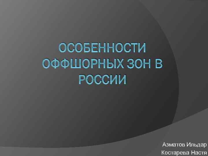 ОСОБЕННОСТИ ОФФШОРНЫХ ЗОН В РОССИИ Азматов Ильдар Костарева Настя 