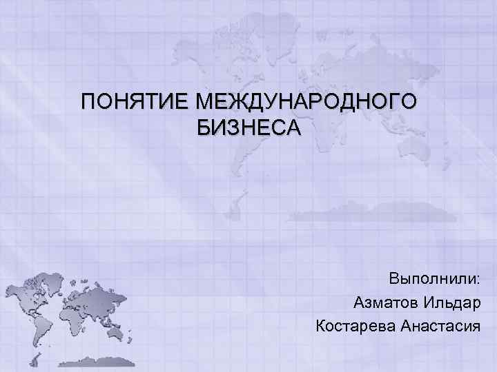 ПОНЯТИЕ МЕЖДУНАРОДНОГО БИЗНЕСА Выполнили: Азматов Ильдар Костарева Анастасия 