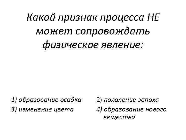 Какой признак процесса НЕ может сопровождать физическое явление: 1) образование осадка 3) изменение цвета