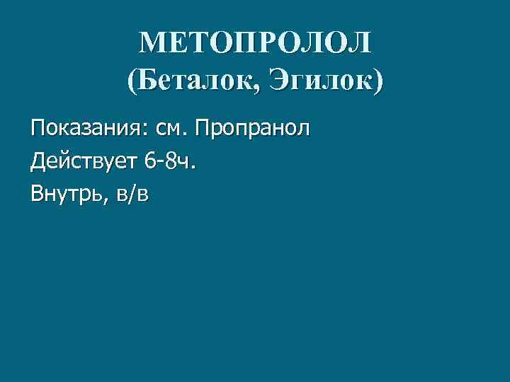 МЕТОПРОЛОЛ (Беталок, Эгилок) Показания: см. Пропранол Действует 6 -8 ч. Внутрь, в/в 