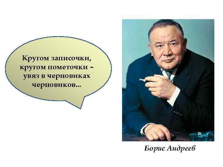 Кругом записочки, кругом пометочки – увяз в черновиках черновиков. . . Борис Андреев 