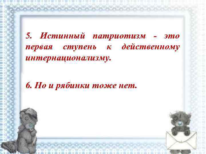5. Истинный патриотизм это первая ступень к действенному интернационализму. 6. Но и рябинки тоже