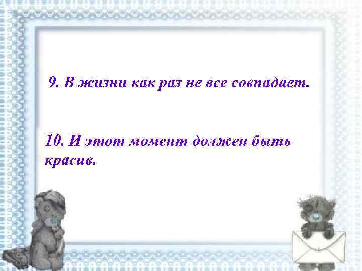 9. В жизни как раз не все совпадает. 10. И этот момент должен быть
