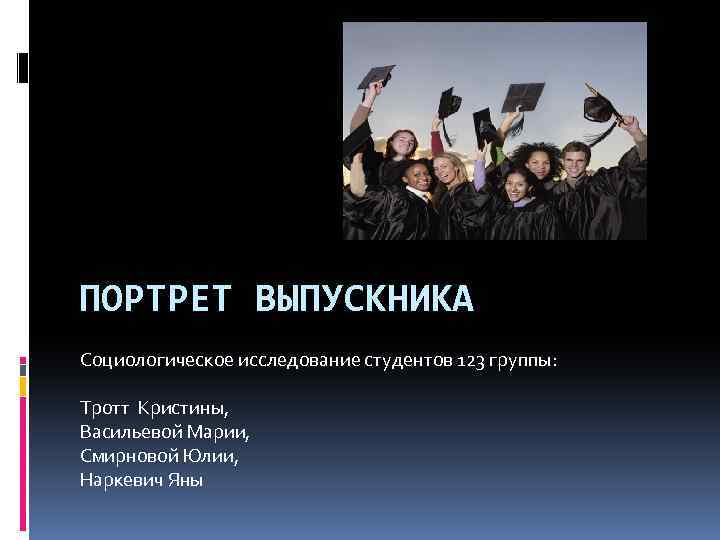 ПОРТРЕТ ВЫПУСКНИКА Социологическое исследование студентов 123 группы: Тротт Кристины, Васильевой Марии, Смирновой Юлии, Наркевич