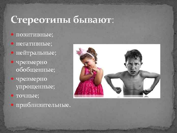 Стереотипы бывают: позитивные; негативные; нейтральные; чрезмерно обобщенные; чрезмерно упрощенные; точные; приблизительные. 