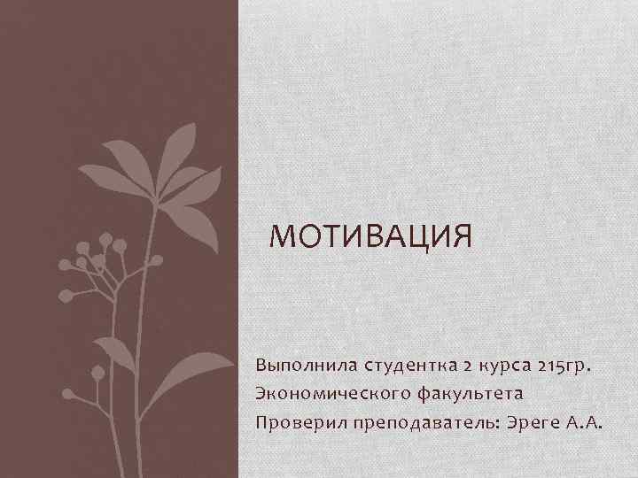 МОТИВАЦИЯ Выполнила студентка 2 курса 215 гр. Экономического факультета Проверил преподаватель: Эреге А. А.