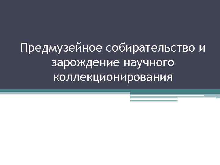 Предмузейное собирательство и зарождение научного коллекционирования 