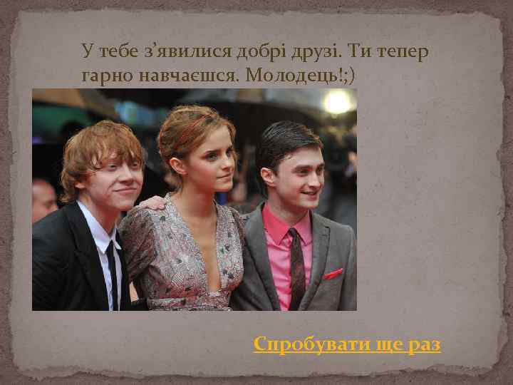 У тебе з’явилися добрі друзі. Ти тепер гарно навчаєшся. Молодець!; ) Спробувати ще раз