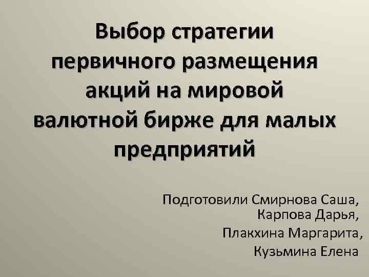 Выбор стратегии первичного размещения акций на мировой валютной бирже для малых предприятий Подготовили Смирнова