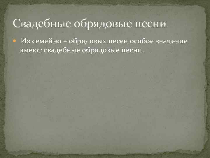 Свадебные обрядовые песни Из семейно – обрядовых песен особое значение имеют свадебные обрядовые песни.