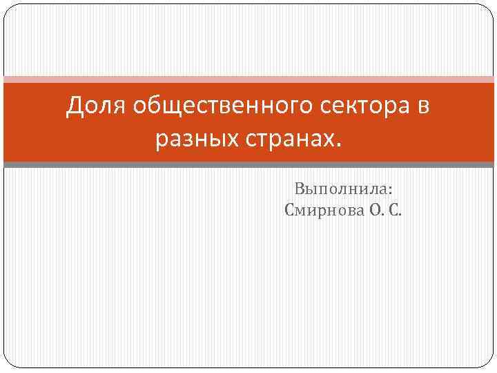 Доля общественного сектора в разных странах. Выполнила: Смирнова О. С. 