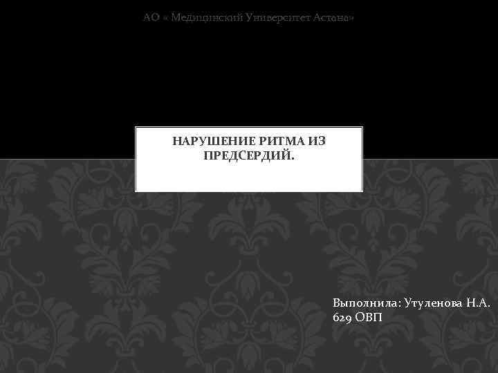 АО « Медицинский Университет Астана» НАРУШЕНИЕ РИТМА ИЗ ПРЕДСЕРДИЙ. Выполнила: Утуленова Н. А. 629