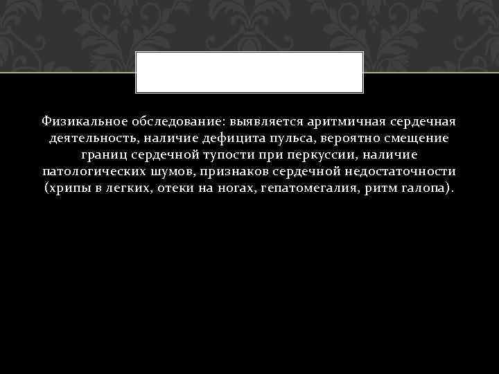 Физикальное обследование: выявляется аритмичная сердечная деятельность, наличие дефицита пульса, вероятно смещение границ сердечной тупости