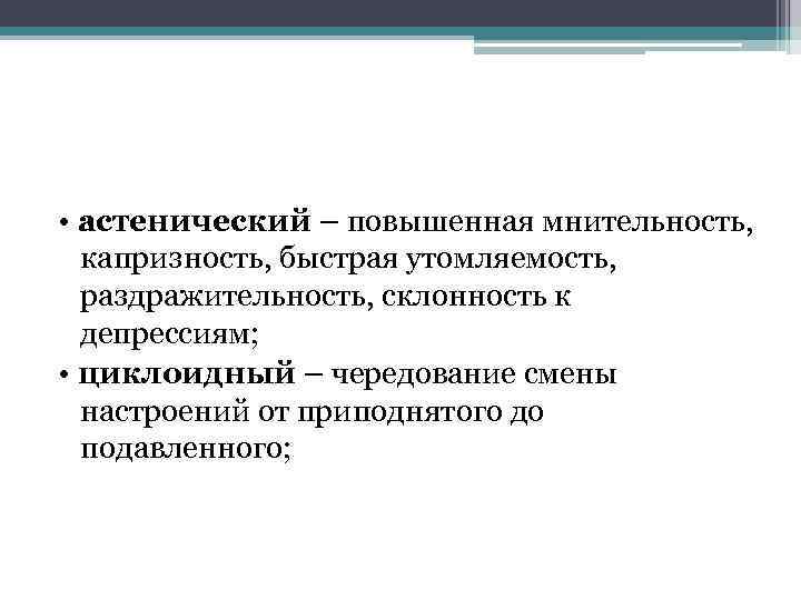  • астенический – повышенная мнительность, капризность, быстрая утомляемость, раздражительность, склонность к депрессиям; •
