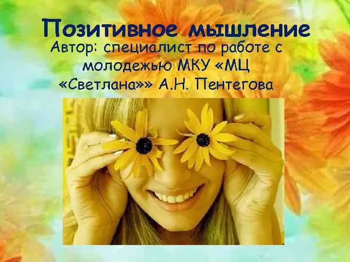 Позитивное мышление Автор: специалист по работе с молодежью МКУ «МЦ «Светлана» » А. Н.