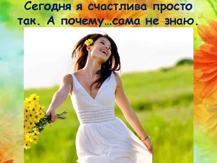 Сегодня я счастлива просто так. А почему…сама не знаю. 