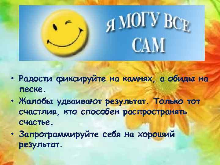  • Радости фиксируйте на камнях, а обиды на песке. • Жалобы удваивают результат.