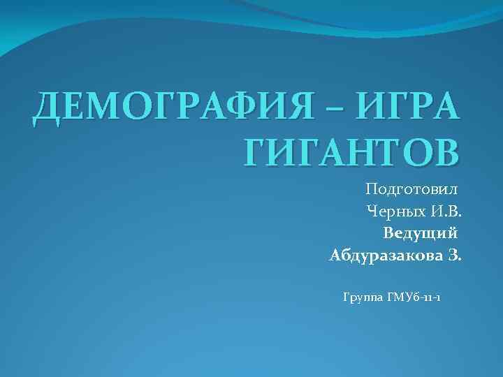 ДЕМОГРАФИЯ – ИГРА ГИГАНТОВ Подготовил Черных И. В. Ведущий Абдуразакова З. Группа ГМУб-11 -1