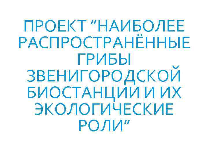 ПРОЕКТ ”НАИБОЛЕЕ РАСПРОСТРАНЁННЫЕ ГРИБЫ ЗВЕНИГОРОДСКОЙ БИОСТАНЦИИ И ИХ ЭКОЛОГИЧЕСКИЕ РОЛИ” 