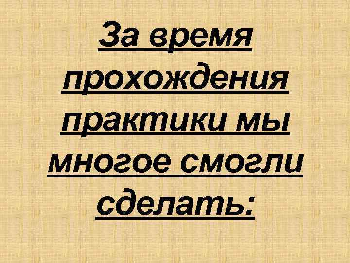 За время прохождения практики мы многое смогли сделать: 