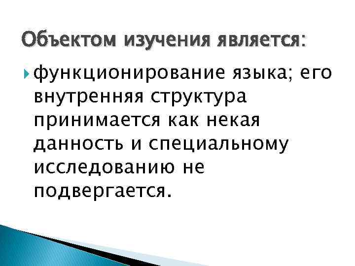 Объектом изучения является: функционирование языка; его внутренняя структура принимается как некая данность и специальному