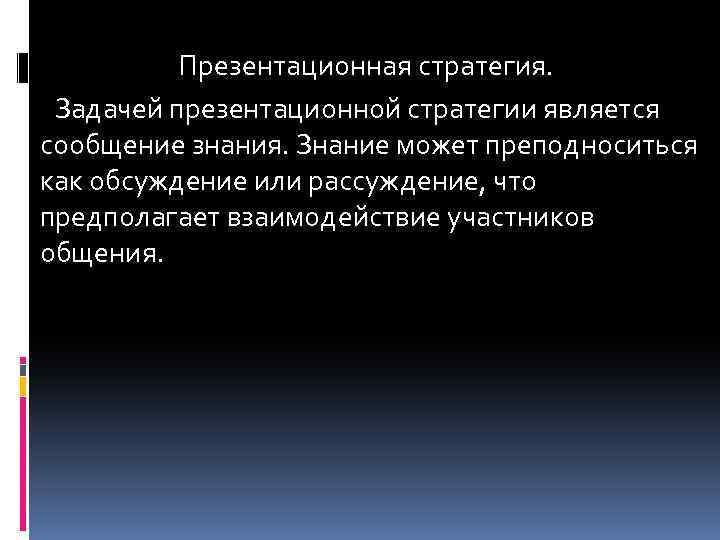 Презентационная стратегия. Задачей презентационной стратегии является сообщение знания. Знание может преподноситься как обсуждение или