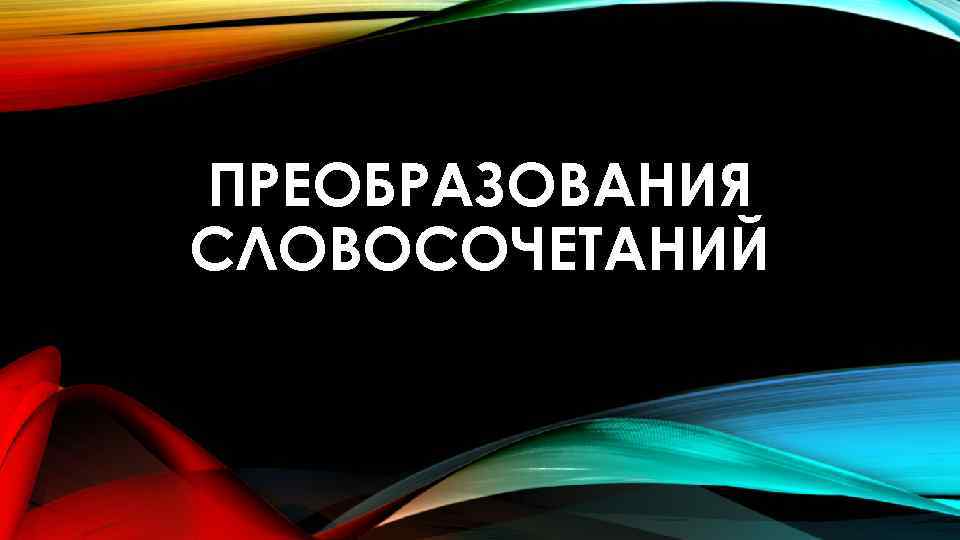 ПРЕОБРАЗОВАНИЯ СЛОВОСОЧЕТАНИЙ 