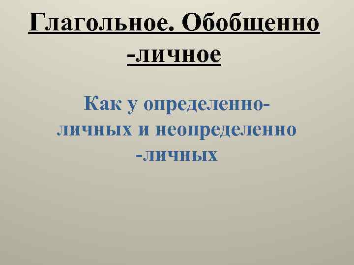 Глагольное. Обобщенно -личное Как у определенноличных и неопределенно -личных 