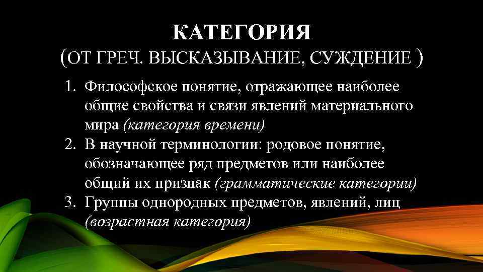 КАТЕГОРИЯ (ОТ ГРЕЧ. ВЫСКАЗЫВАНИЕ, СУЖДЕНИЕ ) 1. Философское понятие, отражающее наиболее общие свойства и