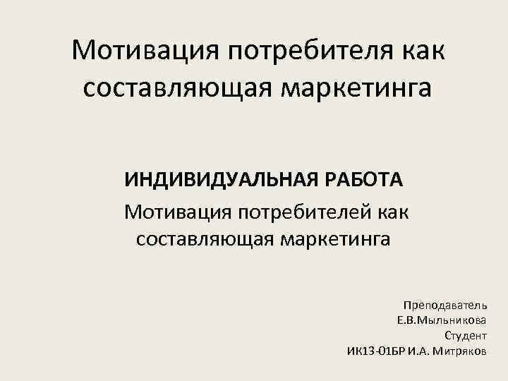 Мотивация потребителя как составляющая маркетинга ИНДИВИДУАЛЬНАЯ РАБОТА Мотивация потребителей как составляющая маркетинга Преподаватель Е.