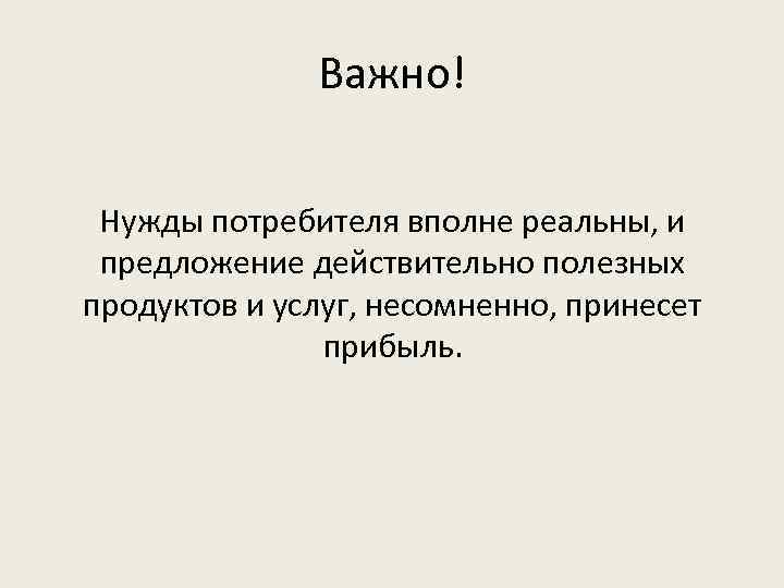 Важно! Нужды потребителя вполне реальны, и предложение действительно полезных продуктов и услуг, несомненно, принесет