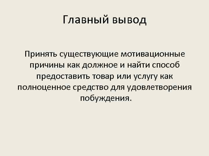 Главный вывод Принять существующие мотивационные причины как должное и найти способ предоставить товар или