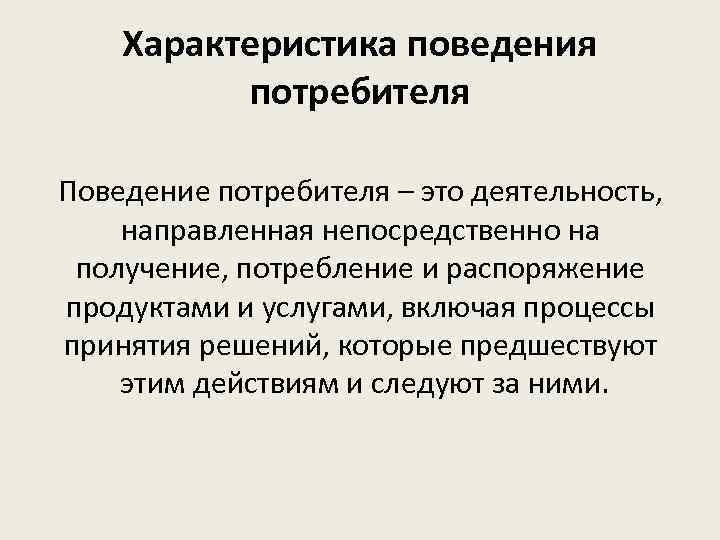 Характеристика поведения потребителя Поведение потребителя – это деятельность, направленная непосредственно на получение, потребление и