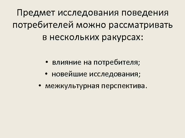 Предмет исследования поведения потребителей можно рассматривать в нескольких ракурсах: • влияние на потребителя; •