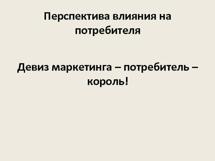 Перспектива влияния на потребителя Девиз маркетинга – потребитель – король! 