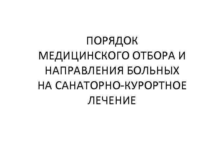 ПОРЯДОК МЕДИЦИНСКОГО ОТБОРА И НАПРАВЛЕНИЯ БОЛЬНЫХ НА САНАТОРНО-КУРОРТНОЕ ЛЕЧЕНИЕ 