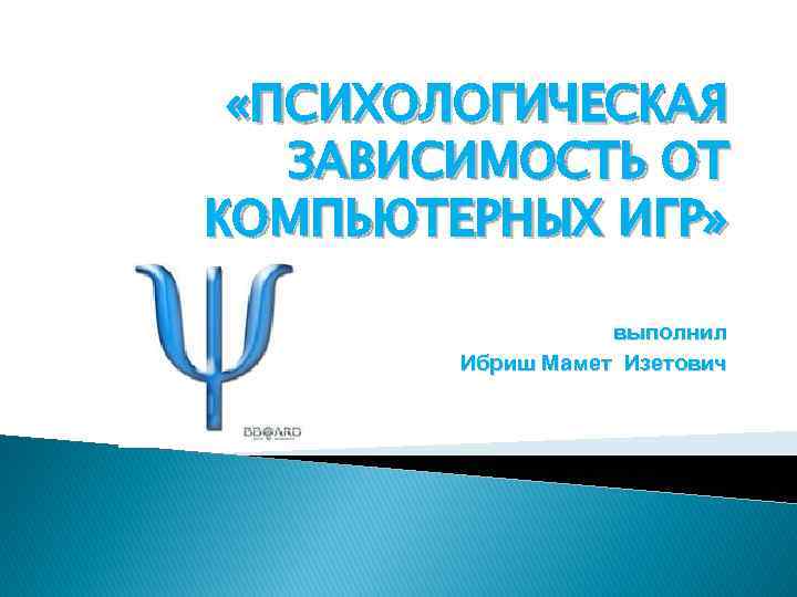  «ПСИХОЛОГИЧЕСКАЯ ЗАВИСИМОСТЬ ОТ КОМПЬЮТЕРНЫХ ИГР» выполнил Ибриш Мамет Изетович 