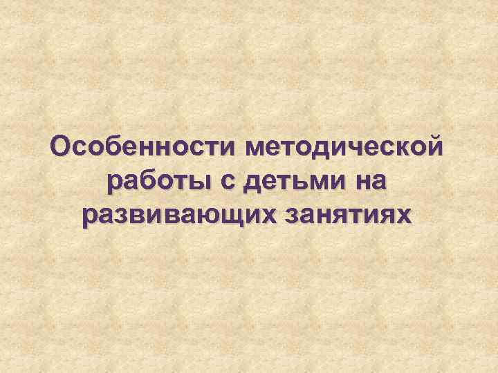 Особенности методической работы с детьми на развивающих занятиях 