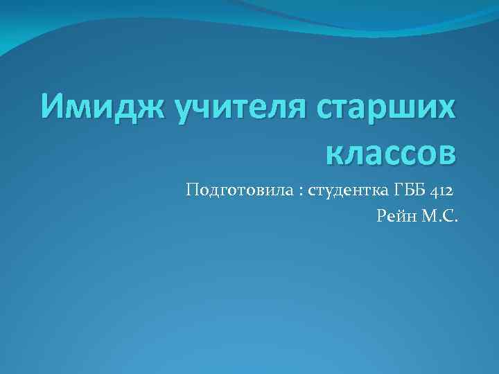 Имидж учителя старших классов Подготовила : студентка ГББ 412 Рейн М. С. 