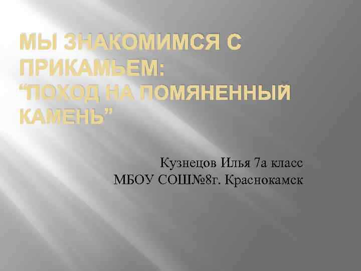 МЫ ЗНАКОМИМСЯ С ПРИКАМЬЕМ: “ПОХОД НА ПОМЯНЕННЫЙ КАМЕНЬ” Кузнецов Илья 7 а класс МБОУ