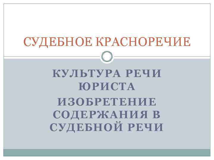 СУДЕБНОЕ КРАСНОРЕЧИЕ КУЛЬТУРА РЕЧИ ЮРИСТА ИЗОБРЕТЕНИЕ СОДЕРЖАНИЯ В СУДЕБНОЙ РЕЧИ 