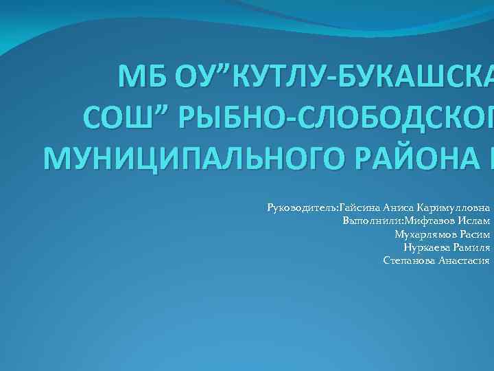 МБ ОУ”КУТЛУ-БУКАШСКА СОШ” РЫБНО-СЛОБОДСКОГ МУНИЦИПАЛЬНОГО РАЙОНА Р Руководитель: Гайсина Аниса Каримулловна Выполнили: Мифтазов Ислам